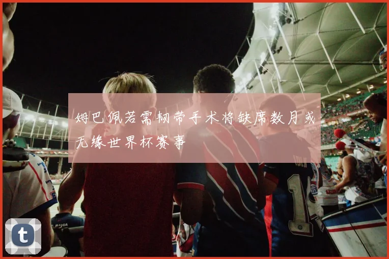 姆巴佩若需韧带手术将缺席数月或无缘世界杯赛事