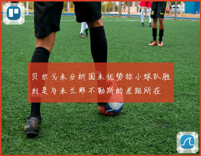 贝尔戈米分析国米优势称小球队胜利是与米兰那不勒斯的差距所在