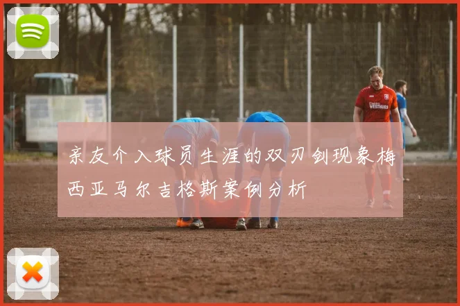 亲友介入球员生涯的双刃剑现象梅西亚马尔吉格斯案例分析
