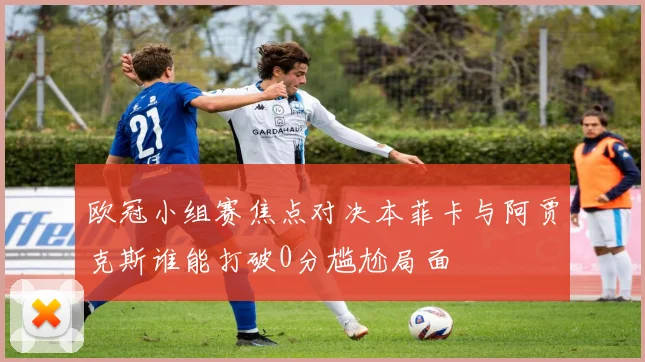 欧冠小组赛焦点对决本菲卡与阿贾克斯谁能打破0分尴尬局面